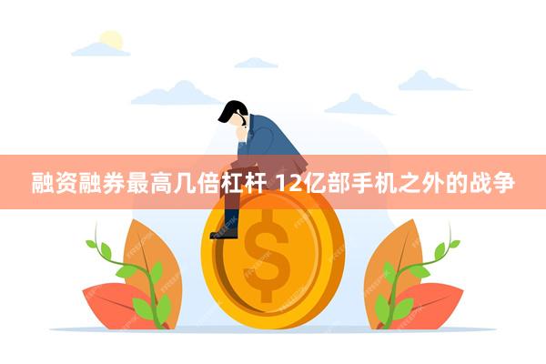 融资融券最高几倍杠杆 12亿部手机之外的战争
