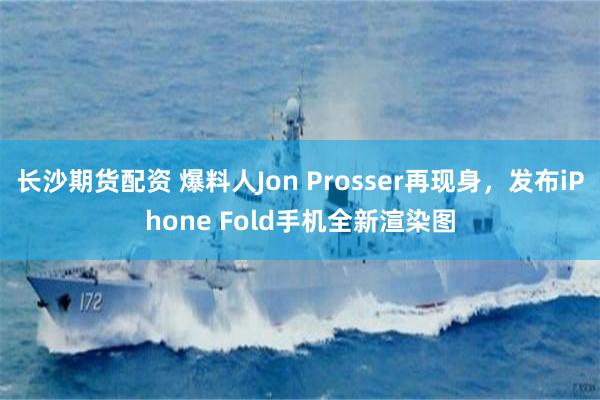 长沙期货配资 爆料人Jon Prosser再现身，发布iPhone Fold手机全新渲染图
