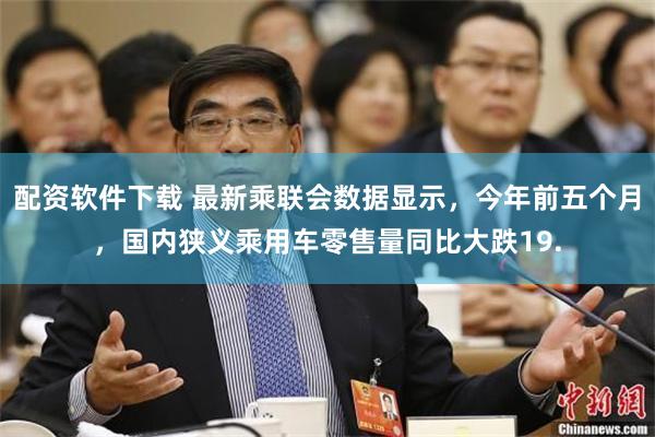 配资软件下载 最新乘联会数据显示，今年前五个月，国内狭义乘用车零售量同比大跌19.
