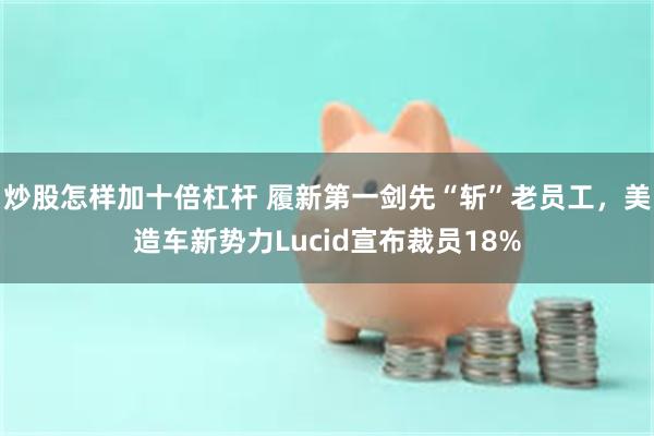 炒股怎样加十倍杠杆 履新第一剑先“斩”老员工,美造车新势力Lucid宣布裁员18%