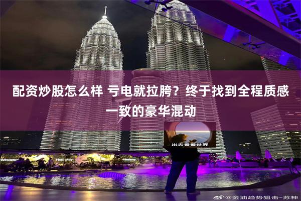 配资炒股怎么样 亏电就拉胯?终于找到全程质感一致的豪华混动
