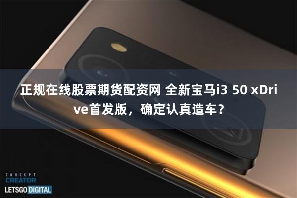 正规在线股票期货配资网 全新宝马i3 50 xDrive首发版,确定认真造车?