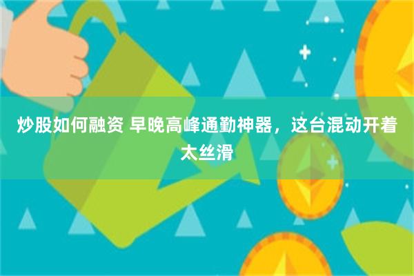 炒股如何融资 早晚高峰通勤神器,这台混动开着太丝滑