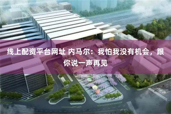 线上配资平台网址 内马尔：我怕我没有机会，跟你说一声再见