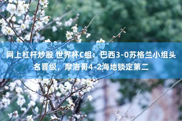 网上杠杆炒股 世界杯C组:巴西3-0苏格兰小组头名晋级,摩洛哥4-2海地锁定第二