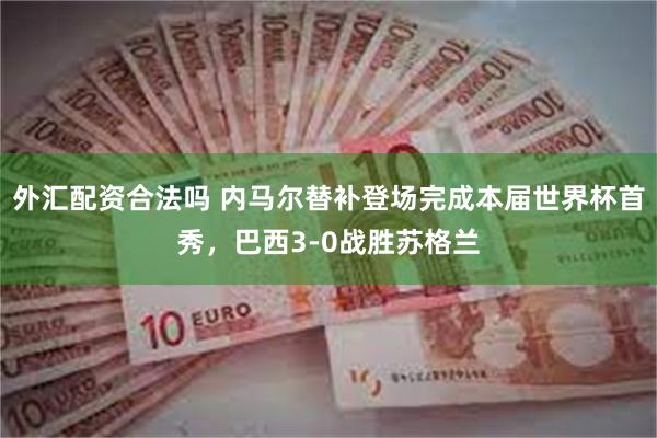 外汇配资合法吗 内马尔替补登场完成本届世界杯首秀，巴西3-0战胜苏格兰