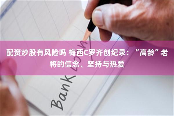 配资炒股有风险吗 梅西C罗齐创纪录：“高龄”老将的信念、坚持与热爱