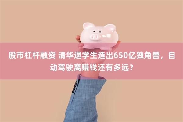 股市杠杆融资 清华退学生造出650亿独角兽,自动驾驶离赚钱还有多远?