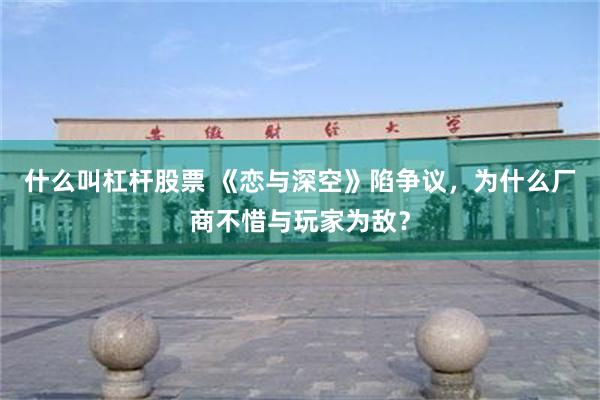 什么叫杠杆股票 《恋与深空》陷争议,为什么厂商不惜与玩家为敌?