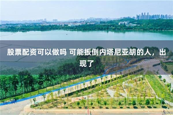 股票配资可以做吗 可能扳倒内塔尼亚胡的人，出现了
