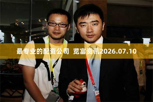 最专业的配资公司 览富资讯2026.07.10