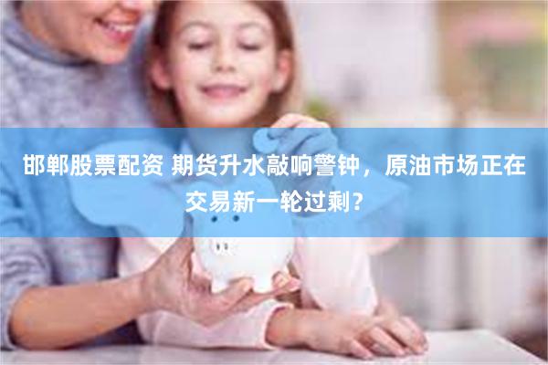 邯郸股票配资 期货升水敲响警钟,原油市场正在交易新一轮过剩?