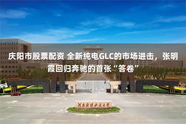 庆阳市股票配资 全新纯电GLC的市场进击，张明霞回归奔驰的首张“答卷”