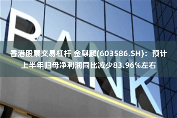 香港股票交易杠杆 金麒麟(603586.SH)：预计上半年归母净利润同比减少83.96%左右