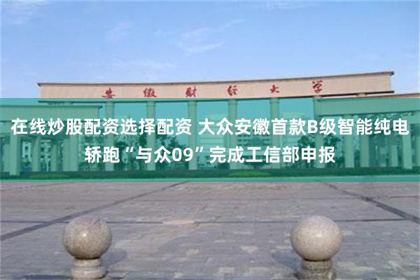 在线炒股配资选择配资 大众安徽首款B级智能纯电轿跑“与众09”完成工信部申报