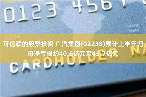 可信赖的股票投资 广汽集团(02238)预计上半年归母净亏损约40.6亿元至45.7亿元