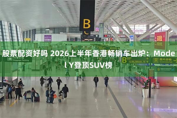 股票配资好吗 2026上半年香港畅销车出炉:Model Y登顶SUV榜