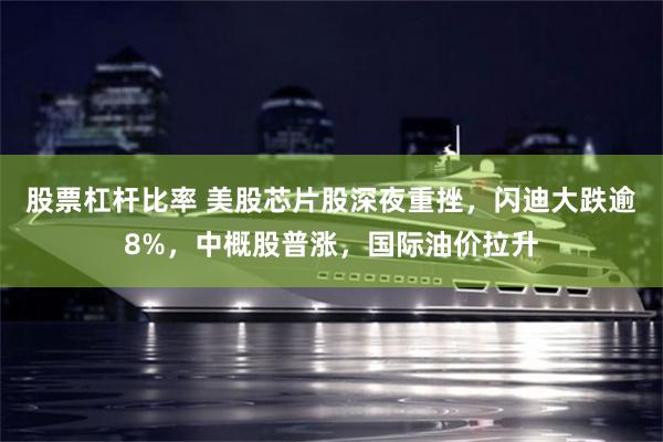 股票杠杆比率 美股芯片股深夜重挫,闪迪大跌逾8%,中概股普涨,国际油价拉升