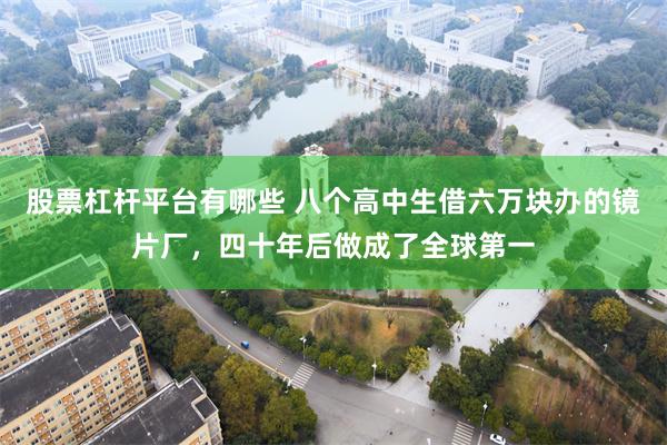 股票杠杆平台有哪些 八个高中生借六万块办的镜片厂,四十年后做成了全球第一