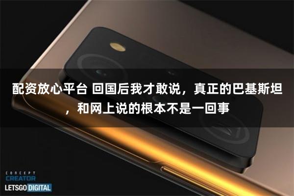配资放心平台 回国后我才敢说，真正的巴基斯坦，和网上说的根本不是一回事