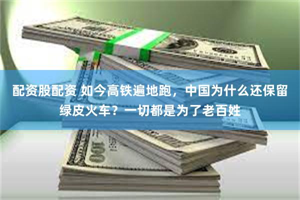 配资股配资 如今高铁遍地跑，中国为什么还保留绿皮火车？一切都是为了老百姓