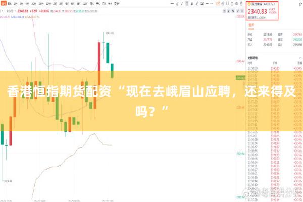 香港恒指期货配资 “现在去峨眉山应聘，还来得及吗？”