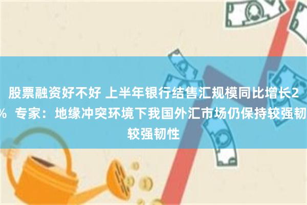 股票融资好不好 上半年银行结售汇规模同比增长24%  专家：地缘冲突环境下我国外汇市场仍保持较强韧性