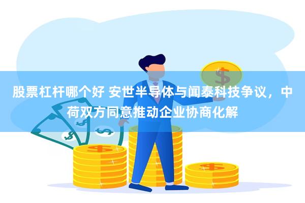 股票杠杆哪个好 安世半导体与闻泰科技争议,中荷双方同意推动企业协商化解