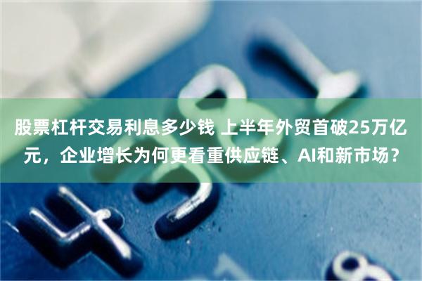 股票杠杆交易利息多少钱 上半年外贸首破25万亿元,企业增长为何更看重供应链、AI和新市场?