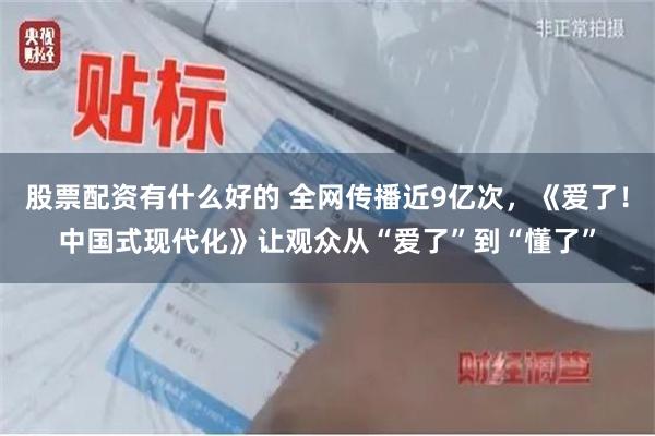 股票配资有什么好的 全网传播近9亿次,《爱了!中国式现代化》让观众从“爱了”到“懂了”