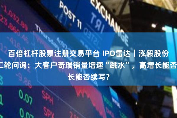 百倍杠杆股票注册交易平台 IPO雷达｜泓毅股份回复二轮问询：大客户奇瑞销量增速“跳水”，高增长能否续写？