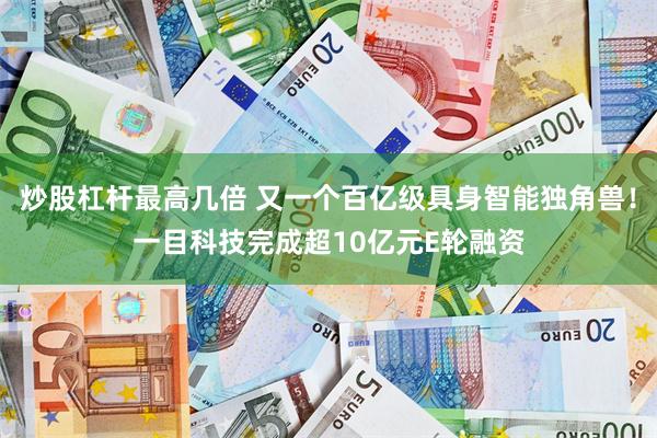 炒股杠杆最高几倍 又一个百亿级具身智能独角兽！一目科技完成超10亿元E轮融资