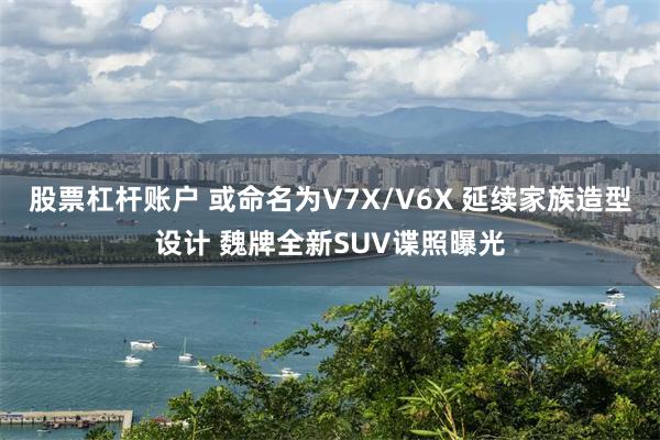 股票杠杆账户 或命名为V7X/V6X 延续家族造型设计 魏牌全新SUV谍照曝光