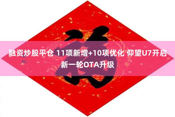 融资炒股平仓 11项新增+10项优化 仰望U7开启新一轮OTA升级