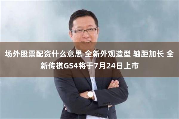 场外股票配资什么意思 全新外观造型 轴距加长 全新传祺GS4将于7月24日上市