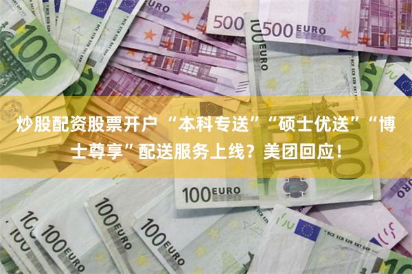 炒股配资股票开户 “本科专送”“硕士优送”“博士尊享”配送服务上线?美团回应!