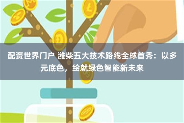 配资世界门户 潍柴五大技术路线全球首秀：以多元底色，绘就绿色智能新未来