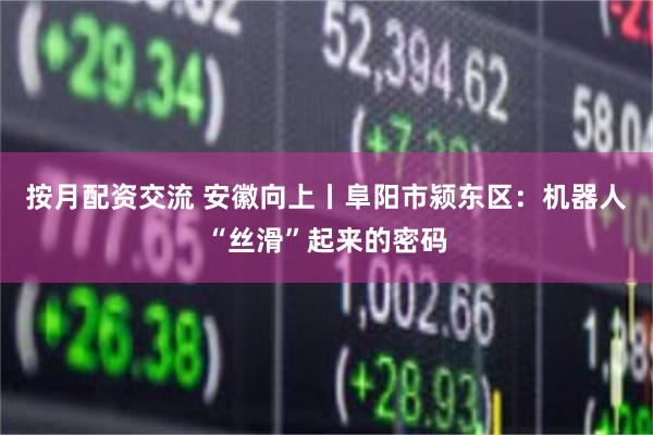 按月配资交流 安徽向上丨阜阳市颍东区：机器人“丝滑”起来的密码