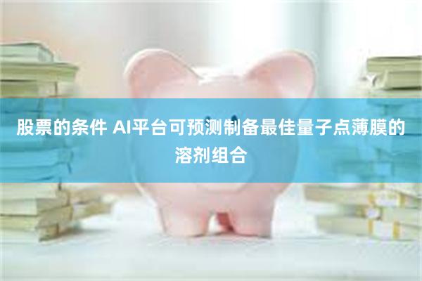 股票的条件 AI平台可预测制备最佳量子点薄膜的溶剂组合