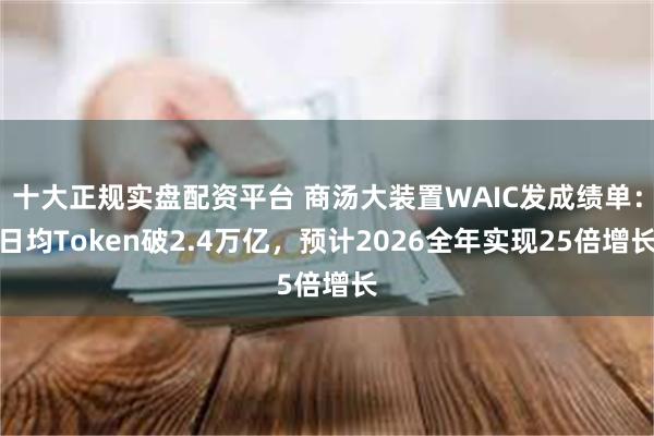 十大正规实盘配资平台 商汤大装置WAIC发成绩单：日均Token破2.4万亿，预计2026全年实现25倍增长