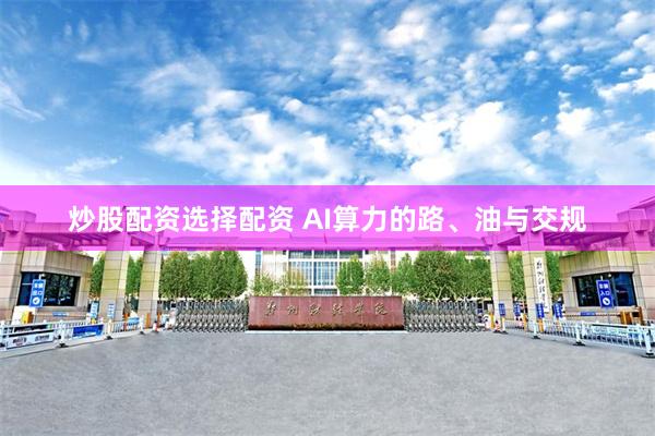 炒股配资选择配资 AI算力的路、油与交规