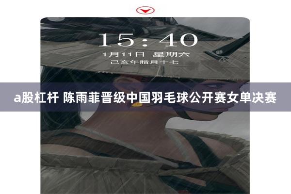 a股杠杆 陈雨菲晋级中国羽毛球公开赛女单决赛