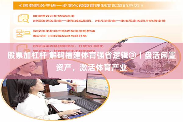 股票加杠杆 解码福建体育强省逻辑③丨盘活闲置资产，激活体育产业