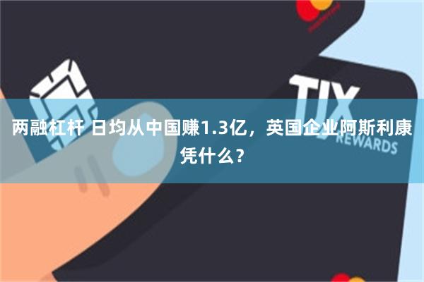 两融杠杆 日均从中国赚1.3亿，英国企业阿斯利康凭什么？