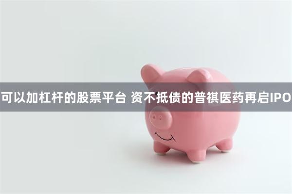 可以加杠杆的股票平台 资不抵债的普祺医药再启IPO