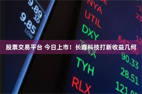 股票交易平台 今日上市！长鑫科技打新收益几何