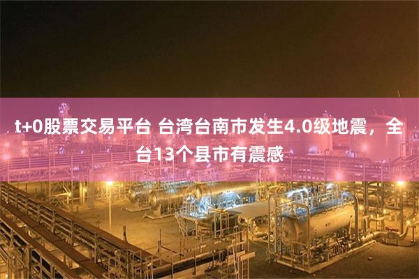 t+0股票交易平台 台湾台南市发生4.0级地震，全台13个县市有震感