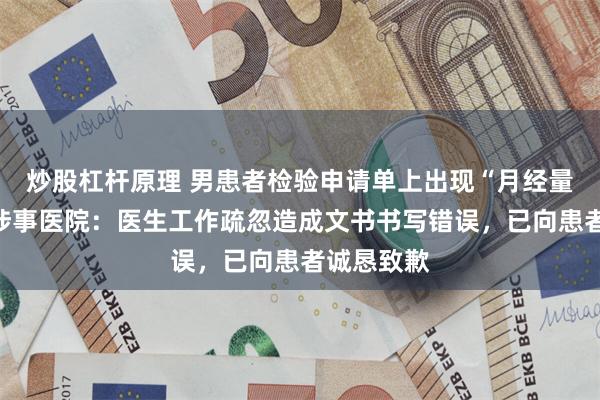 炒股杠杆原理 男患者检验申请单上出现“月经量”字样，涉事医院：医生工作疏忽造成文书书写错误，已向患者诚恳致歉