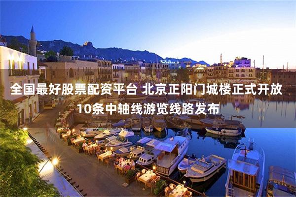 全国最好股票配资平台 北京正阳门城楼正式开放 10条中轴线游览线路发布