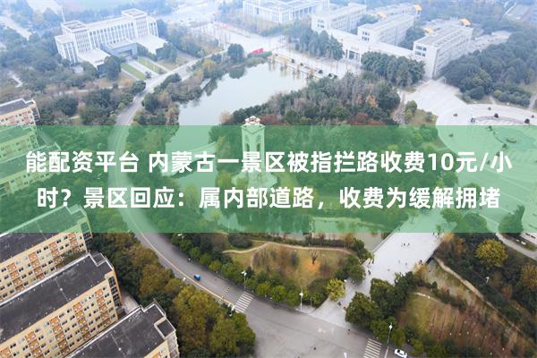 能配资平台 内蒙古一景区被指拦路收费10元/小时?景区回应:属内部道路,收费为缓解拥堵